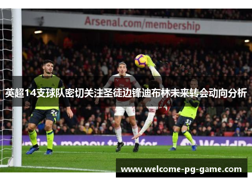英超14支球队密切关注圣徒边锋迪布林未来转会动向分析