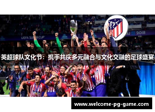 英超球队文化节:携手共庆多元融合与文化交融的足球盛宴 英超球队文化节:携手共庆多元融合与文化交融的足球盛宴