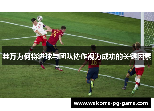 莱万为何将进球与团队协作视为成功的关键因素