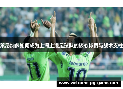 莱昂纳多如何成为上海上港足球队的核心球员与战术支柱 莱昂纳多如何成为上海上港足球队的核心球员与战术支柱