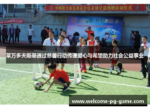 莱万多夫斯基通过慈善行动传递爱心与希望助力社会公益事业 莱万多夫斯基通过慈善行动传递爱心与希望助力社会公益事业