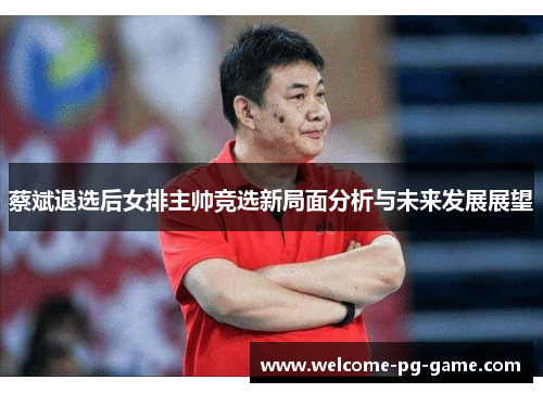 蔡斌退选后女排主帅竞选新局面分析与未来发展展望