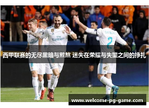 西甲联赛的无尽黑暗与煎熬 迷失在荣耀与失望之间的挣扎