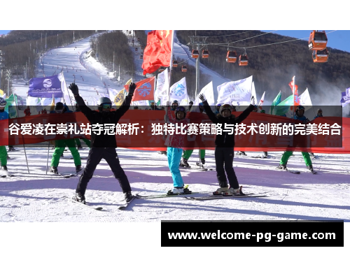 谷爱凌在崇礼站夺冠解析：独特比赛策略与技术创新的完美结合