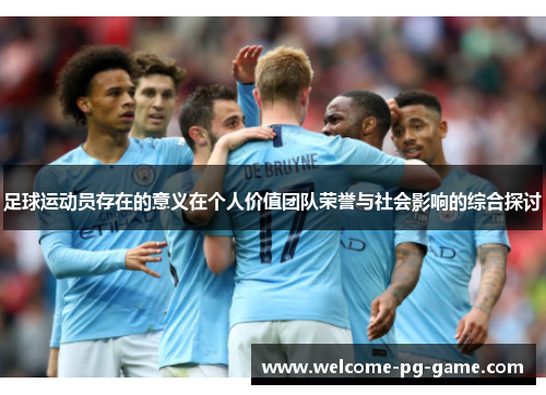 足球运动员存在的意义在个人价值团队荣誉与社会影响的综合探讨 足球运动员存在的意义在个人价值团队荣誉与社会影响的综合探讨