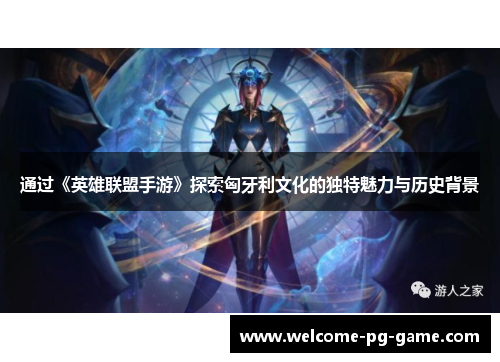 通过《英雄联盟手游》探索匈牙利文化的独特魅力与历史背景 通过《英雄联盟手游》探索匈牙利文化的独特魅力与历史背景
