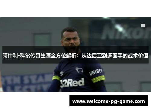阿什利·科尔传奇生涯全方位解析:从边后卫到多面手的战术价值 阿什利·科尔传奇生涯全方位解析:从边后卫到多面手的战术价值