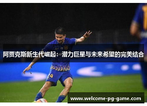 阿贾克斯新生代崛起：潜力巨星与未来希望的完美结合