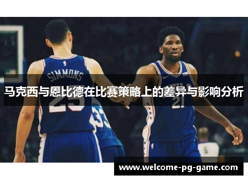 马克西与恩比德在比赛策略上的差异与影响分析 马克西与恩比德在比赛策略上的差异与影响分析