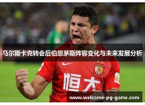 马尔斯卡克转会后伯恩茅斯阵容变化与未来发展分析