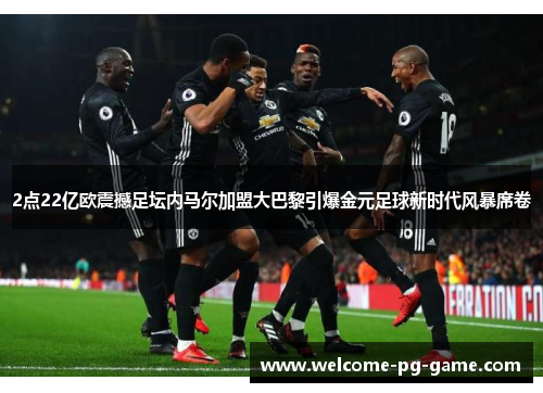 2点22亿欧震撼足坛内马尔加盟大巴黎引爆金元足球新时代风暴席卷 2点22亿欧震撼足坛内马尔加盟大巴黎引爆金元足球新时代风暴席卷