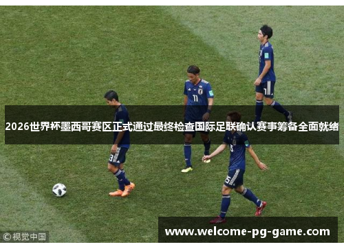 2026世界杯墨西哥赛区正式通过最终检查国际足联确认赛事筹备全面就绪 2026世界杯墨西哥赛区正式通过最终检查国际足联确认赛事筹备全面就绪