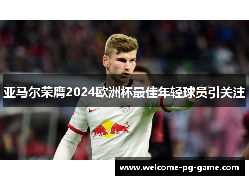 亚马尔荣膺2024欧洲杯最佳年轻球员引关注