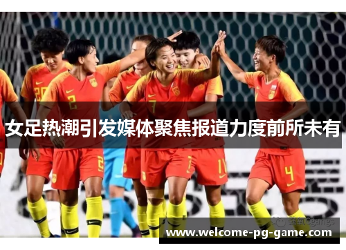 女足热潮引发媒体聚焦报道力度前所未有