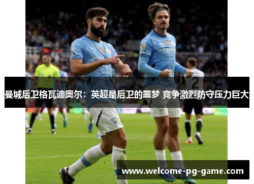 曼城后卫格瓦迪奥尔:英超是后卫的噩梦 竞争激烈防守压力巨大 曼城后卫格瓦迪奥尔:英超是后卫的噩梦 竞争激烈防守压力巨大
