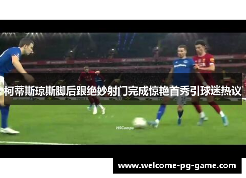 柯蒂斯琼斯脚后跟绝妙射门完成惊艳首秀引球迷热议 柯蒂斯琼斯脚后跟绝妙射门完成惊艳首秀引球迷热议