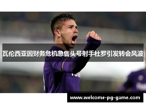 瓦伦西亚因财务危机急售头号射手杜罗引发转会风波 瓦伦西亚因财务危机急售头号射手杜罗引发转会风波