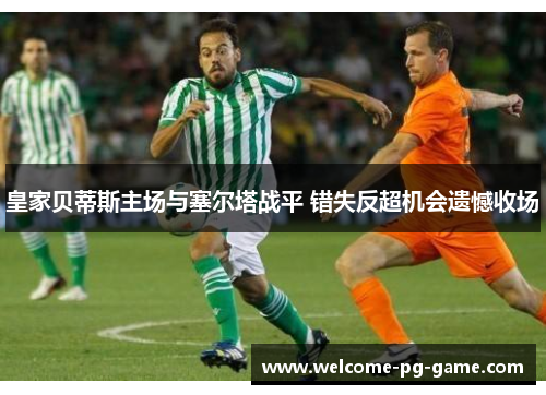 皇家贝蒂斯主场与塞尔塔战平 错失反超机会遗憾收场 皇家贝蒂斯主场与塞尔塔战平 错失反超机会遗憾收场