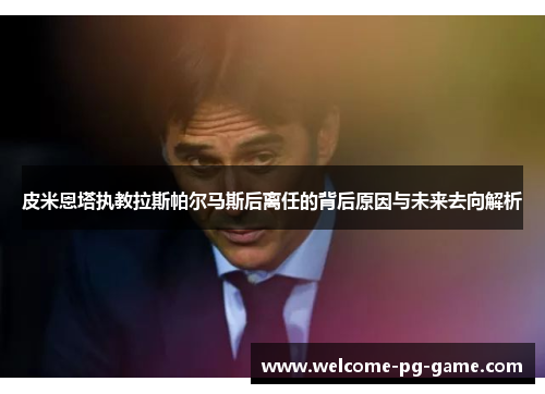 皮米恩塔执教拉斯帕尔马斯后离任的背后原因与未来去向解析