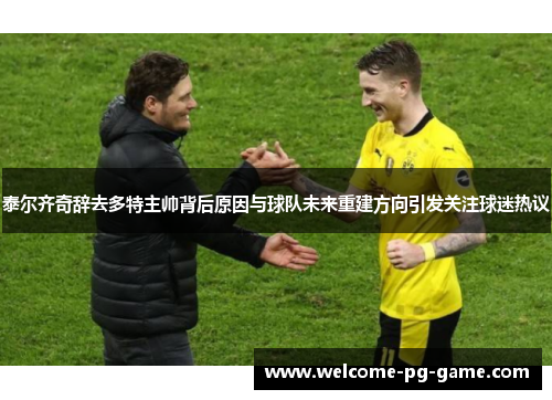 泰尔齐奇辞去多特主帅背后原因与球队未来重建方向引发关注球迷热议 泰尔齐奇辞去多特主帅背后原因与球队未来重建方向引发关注球迷热议
