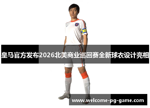 皇马官方发布2026北美商业巡回赛全新球衣设计亮相 皇马官方发布2026北美商业巡回赛全新球衣设计亮相