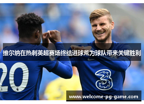 维尔纳在热刺英超赛场终结进球荒为球队带来关键胜利 维尔纳在热刺英超赛场终结进球荒为球队带来关键胜利