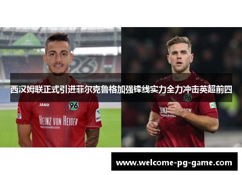 西汉姆联正式引进菲尔克鲁格加强锋线实力全力冲击英超前四 西汉姆联正式引进菲尔克鲁格加强锋线实力全力冲击英超前四