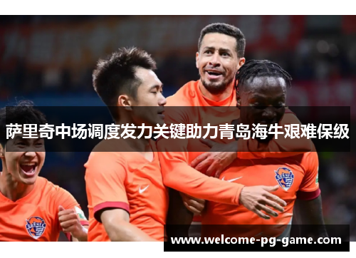 萨里奇中场调度发力关键助力青岛海牛艰难保级 萨里奇中场调度发力关键助力青岛海牛艰难保级