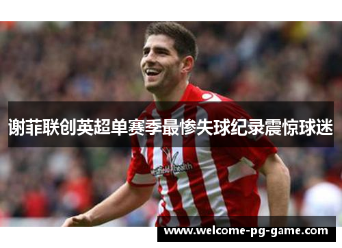 谢菲联创英超单赛季最惨失球纪录震惊球迷