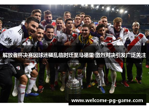 解放者杯决赛因球迷骚乱临时迁至马德里 激烈对决引发广泛关注 解放者杯决赛因球迷骚乱临时迁至马德里 激烈对决引发广泛关注