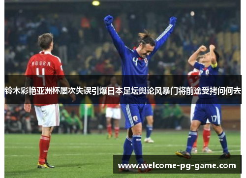 铃木彩艳亚洲杯屡次失误引爆日本足坛舆论风暴门将前途受拷问何去 铃木彩艳亚洲杯屡次失误引爆日本足坛舆论风暴门将前途受拷问何去