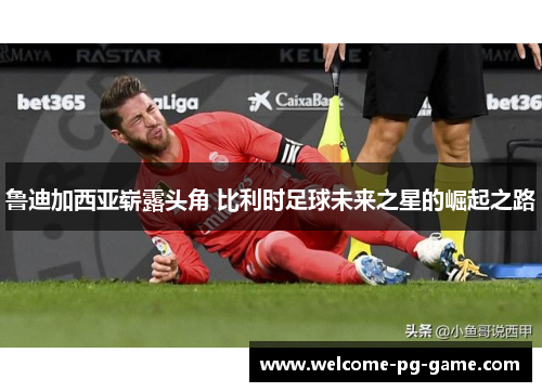 鲁迪加西亚崭露头角 比利时足球未来之星的崛起之路 鲁迪加西亚崭露头角 比利时足球未来之星的崛起之路