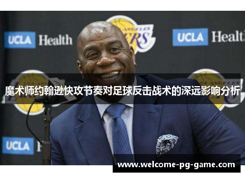 魔术师约翰逊快攻节奏对足球反击战术的深远影响分析 魔术师约翰逊快攻节奏对足球反击战术的深远影响分析