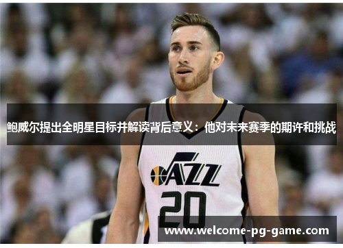 鲍威尔提出全明星目标并解读背后意义:他对未来赛季的期许和挑战 鲍威尔提出全明星目标并解读背后意义:他对未来赛季的期许和挑战