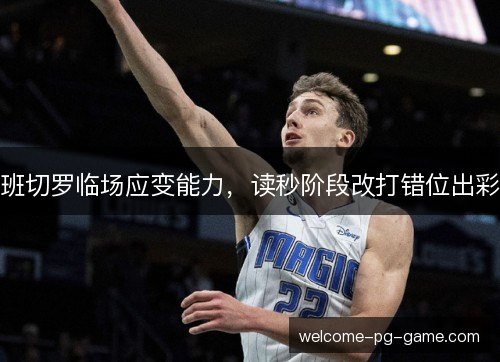 班切罗临场应变能力，读秒阶段改打错位出彩